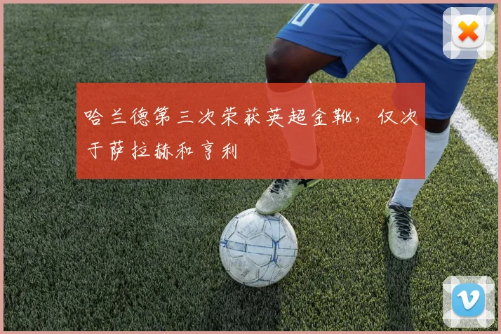 哈兰德第三次荣获英超金靴，仅次于萨拉赫和亨利