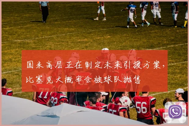 国米高层正在制定未来引援方案，比塞克大概率会被球队抛售