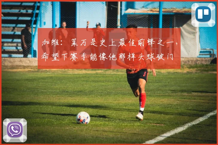 加维：莱万是史上最佳前锋之一，希望下赛季能像他那样头球破门