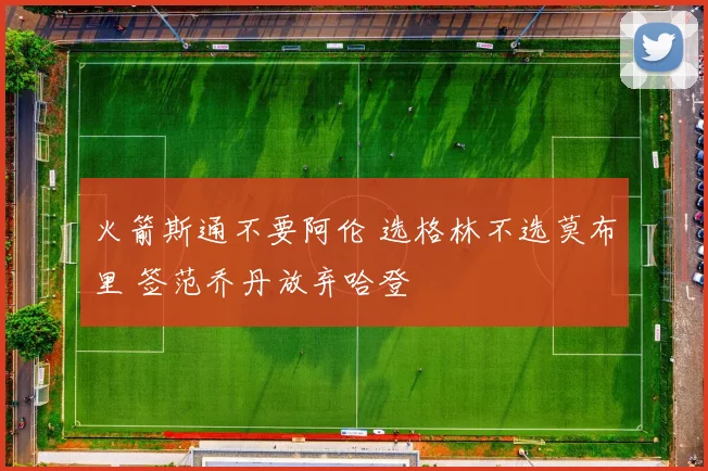 火箭斯通不要阿伦 选格林不选莫布里 签范乔丹放弃哈登